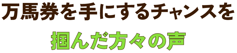 万馬券を手にするチャンスを掴んだ方々の声